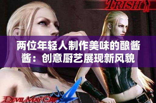 两位年轻人制作美味的酿酱酱：创意厨艺展现新风貌