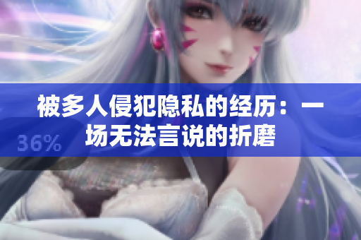 被多人侵犯隐私的经历：一场无法言说的折磨