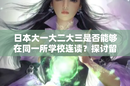 日本大一大二大三是否能够在同一所学校连读？探讨留学生连读挑战及解决方案
