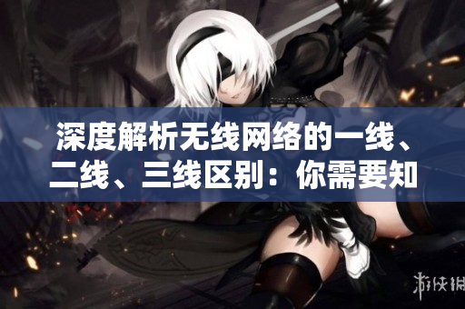 深度解析无线网络的一线、二线、三线区别：你需要知道的关键信息