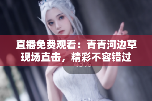 直播免费观看：青青河边草现场直击，精彩不容错过