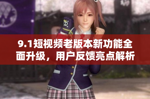 9.1短视频老版本新功能全面升级，用户反馈亮点解析