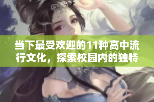 当下最受欢迎的11种高中流行文化，探索校园内的独特风貌与潮流
