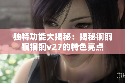 独特功能大揭秘：揭秘锕铜铜铜铜v27的特色亮点