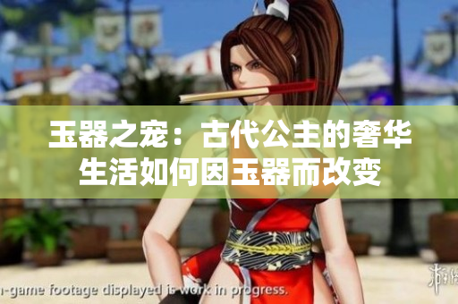 玉器之宠：古代公主的奢华生活如何因玉器而改变