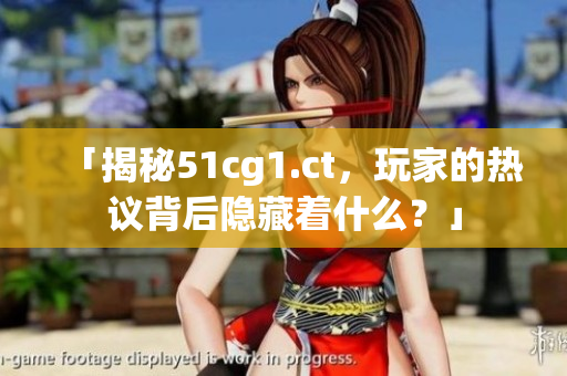 「揭秘51cg1.ct，玩家的热议背后隐藏着什么？」