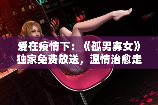 爱在疫情下：《孤男寡女》独家免费放送，温情治愈走心观影