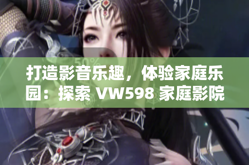 打造影音乐趣，体验家庭乐园：探索 VW598 家庭影院的视听奇妙世界