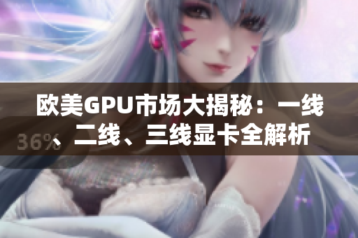 欧美GPU市场大揭秘：一线、二线、三线显卡全解析