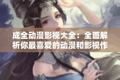 成全动漫影视大全：全面解析你最喜爱的动漫和影视作品 