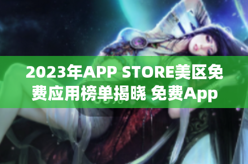 2023年APP STORE美区免费应用榜单揭晓 免费App推荐一览