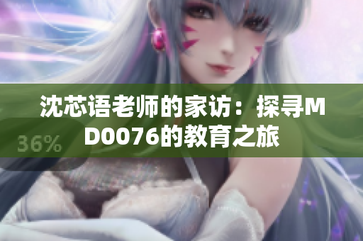 沈芯语老师的家访：探寻MD0076的教育之旅