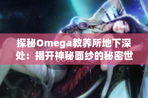 探秘Omega教养所地下深处：揭开神秘面纱的秘密世界