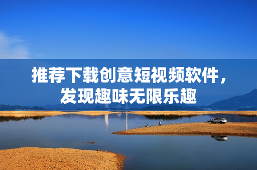 推荐下载创意短视频软件，发现趣味无限乐趣