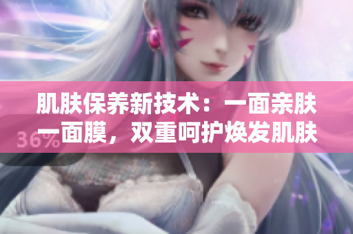 肌肤保养新技术：一面亲肤一面膜，双重呵护焕发肌肤活力