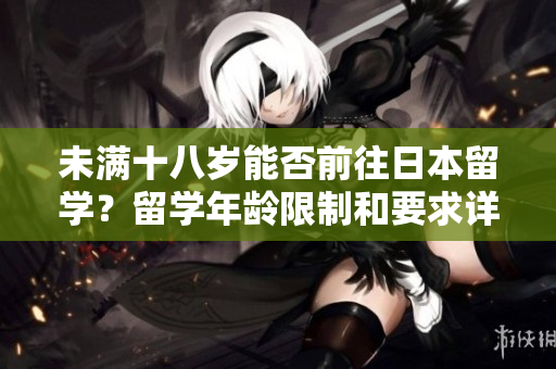 未满十八岁能否前往日本留学？留学年龄限制和要求详解
