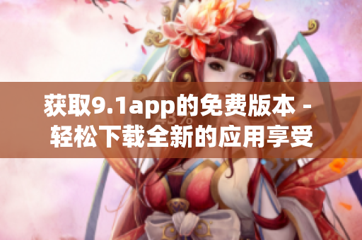 获取9.1app的免费版本 - 轻松下载全新的应用享受
