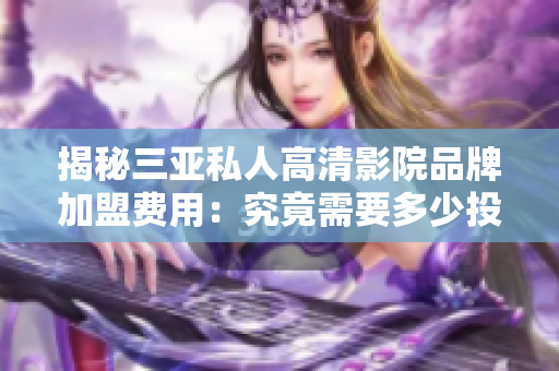 揭秘三亚私人高清影院品牌加盟费用：究竟需要多少投资？