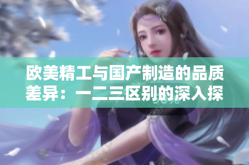 欧美精工与国产制造的品质差异：一二三区别的深入探讨