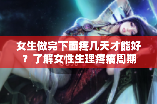 女生做完下面疼几天才能好？了解女性生理疼痛周期