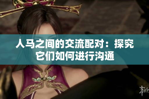 人马之间的交流配对：探究它们如何进行沟通