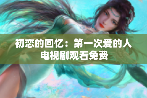 初恋的回忆：第一次爱的人电视剧观看免费