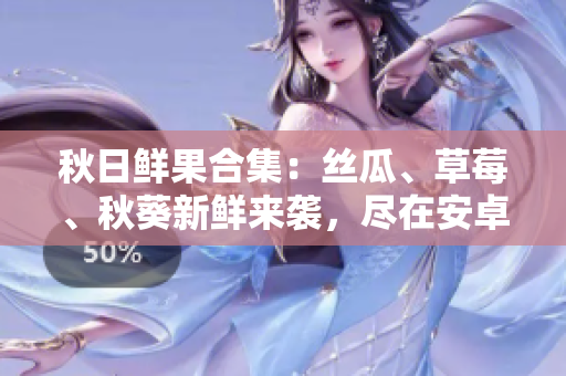 秋日鲜果合集：丝瓜、草莓、秋葵新鲜来袭，尽在安卓APP！