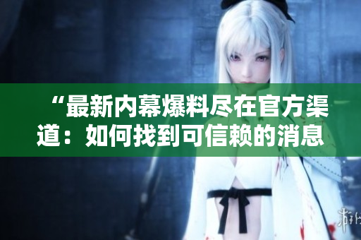 “最新内幕爆料尽在官方渠道：如何找到可信赖的消息来源”