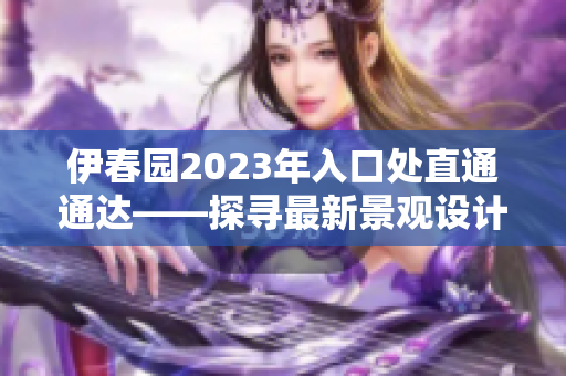 伊春园2023年入口处直通通达——探寻最新景观设计与独特魅力
