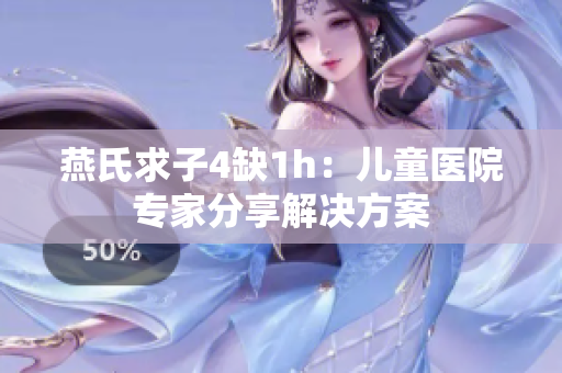 燕氏求子4缺1h：儿童医院专家分享解决方案