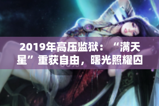 2019年高压监狱：“满天星”重获自由，曙光照耀囚牢