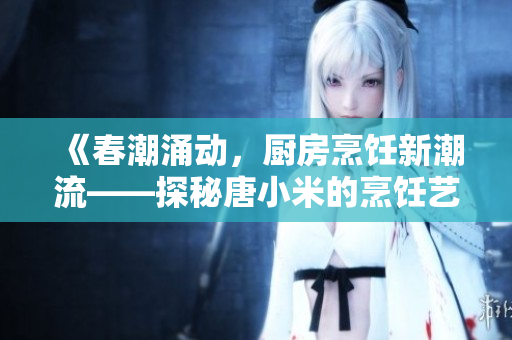 《春潮涌动，厨房烹饪新潮流——探秘唐小米的烹饪艺术》
