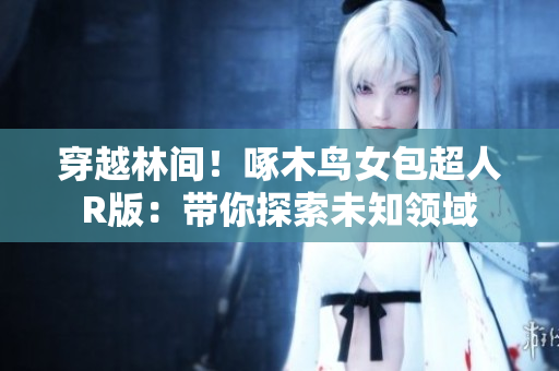 穿越林间！啄木鸟女包超人R版：带你探索未知领域