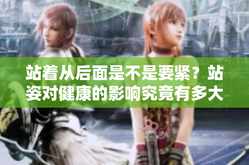 站着从后面是不是要紧？站姿对健康的影响究竟有多大？