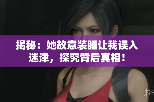 揭秘：她故意装睡让我误入迷津，探究背后真相！