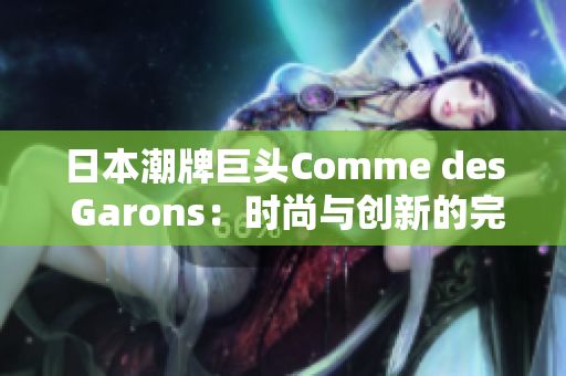 日本潮牌巨头Comme des Garons：时尚与创新的完美融合