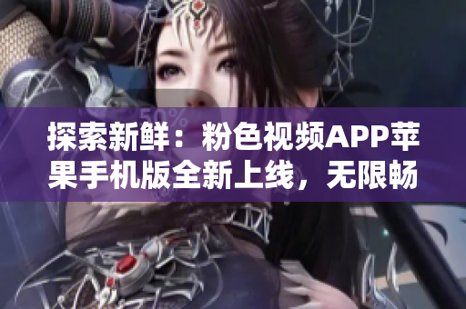 探索新鲜：粉色视频APP苹果手机版全新上线，无限畅享精彩视频