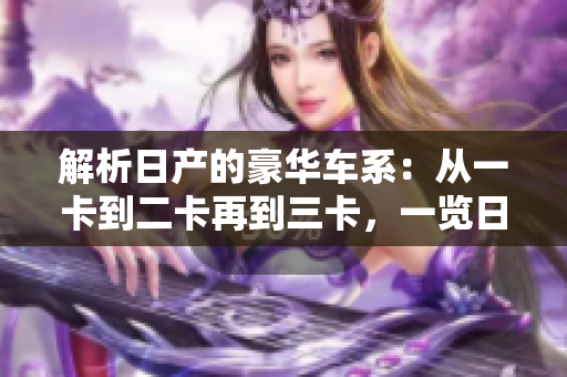 解析日产的豪华车系：从一卡到二卡再到三卡，一览日产精品车型的演进与特色