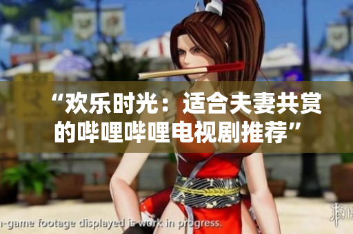“欢乐时光：适合夫妻共赏的哔哩哔哩电视剧推荐”