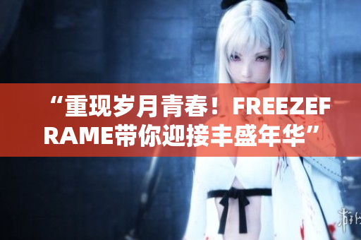 “重现岁月青春！FREEZEFRAME带你迎接丰盛年华”