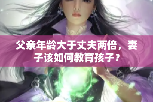 父亲年龄大于丈夫两倍，妻子该如何教育孩子？