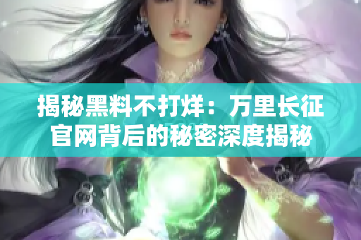 揭秘黑料不打烊：万里长征官网背后的秘密深度揭秘