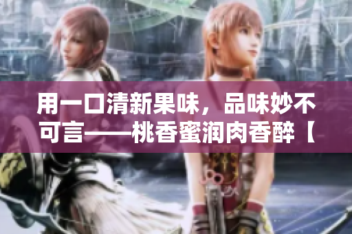 用一口清新果味，品味妙不可言——桃香蜜润肉香醉【棠梨煎雪】