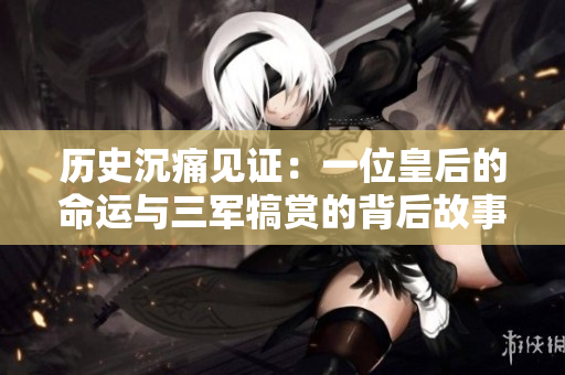 历史沉痛见证：一位皇后的命运与三军犒赏的背后故事