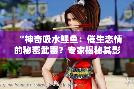 “神奇吸水鲤鱼：催生恋情的秘密武器？专家揭秘其影响力与奥秘”