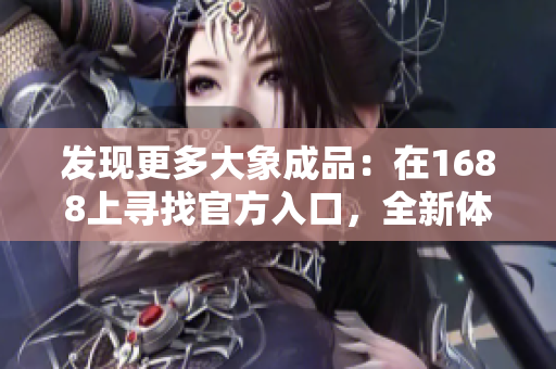 发现更多大象成品：在1688上寻找官方入口，全新体验等待您的探索！
