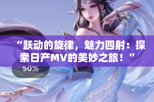 “跃动的旋律，魅力四射：探索日产MV的美妙之旅！”