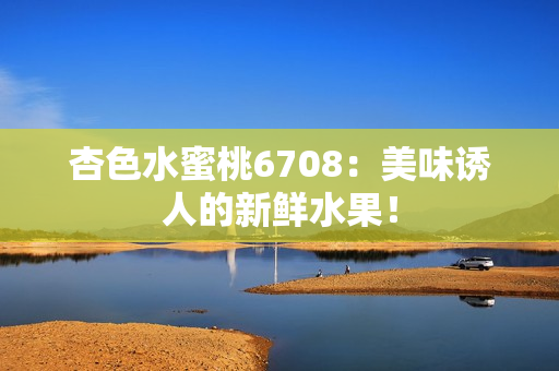 杏色水蜜桃6708：美味诱人的新鲜水果！