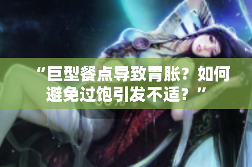 “巨型餐点导致胃胀？如何避免过饱引发不适？”