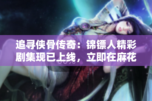 追寻侠骨传奇：锦镖人精彩剧集现已上线，立即在麻花视频平台畅享